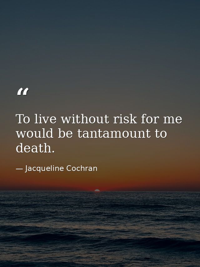 To live without risk for me would be tantamount to death. — Jacqueline Cochran