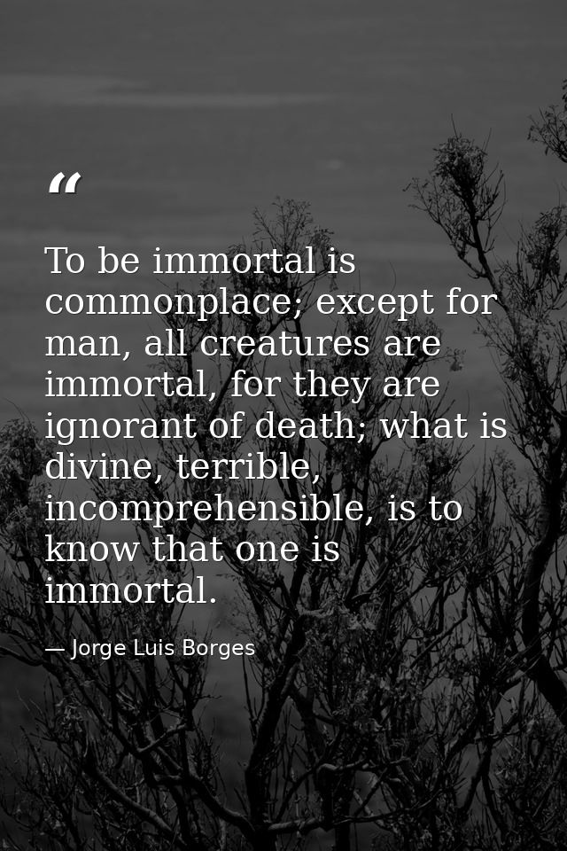 To be immortal is commonplace; except for man, all creatures are immortal, for they are ignorant of death; what is divin — Jorge Luis Borges