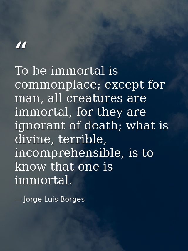 To be immortal is commonplace; except for man, all creatures are immortal, for they are ignorant of death; what is divin — Jorge Luis Borges