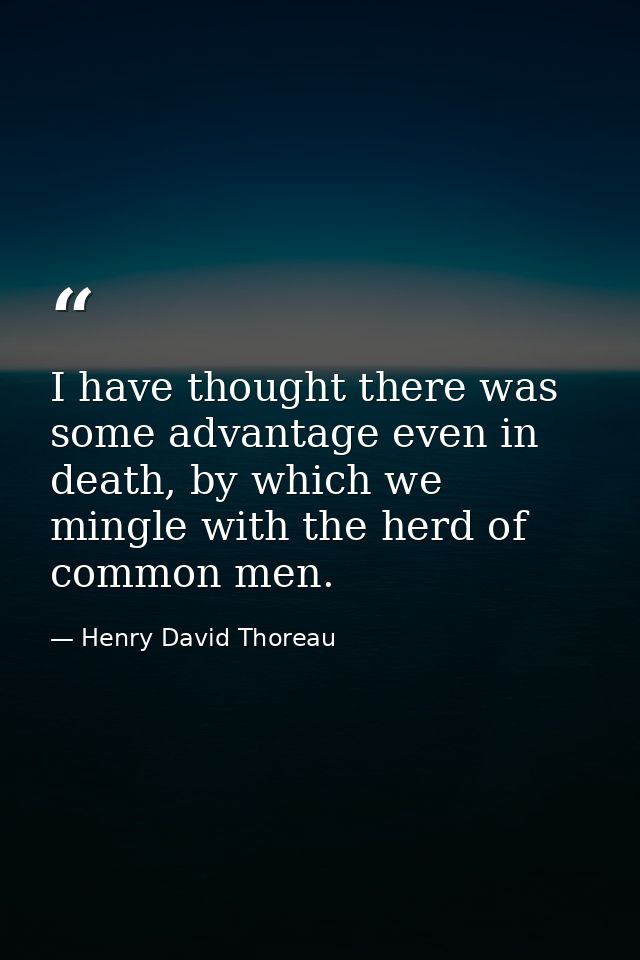 I have thought there was some advantage even in death, by which we mingle with the herd of common men. — Henry David Thoreau