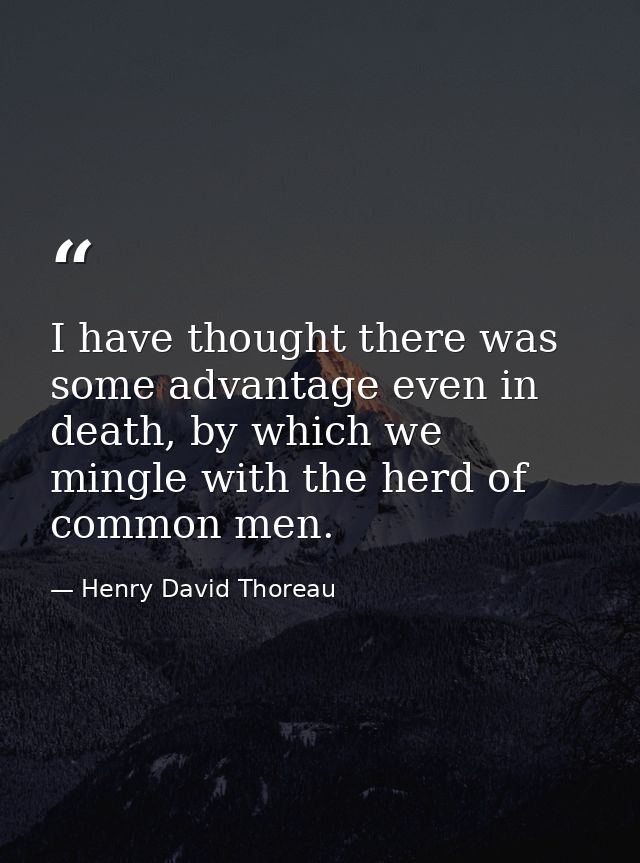 I have thought there was some advantage even in death, by which we mingle with the herd of common men. — Henry David Thoreau