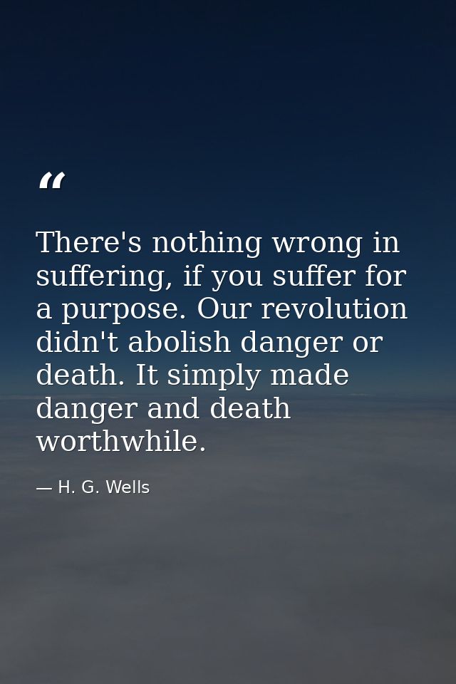 There's nothing wrong in suffering, if you suffer for a purpose. Our revolution didn't abolish danger or death. It simpl — H. G. Wells