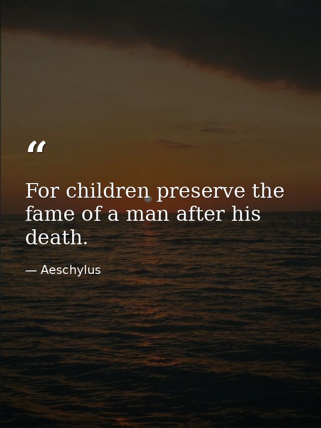 For children preserve the fame of a man after his death. — Aeschylus