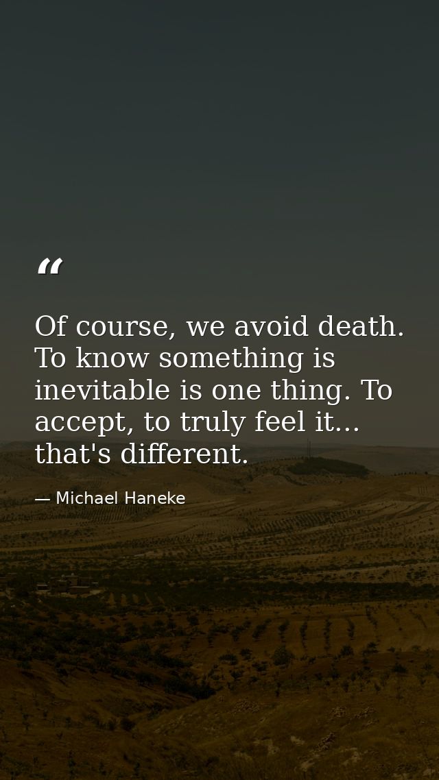 Of course, we avoid death. To know something is inevitable is one thing. To accept, to truly feel it... that's different — Michael Haneke