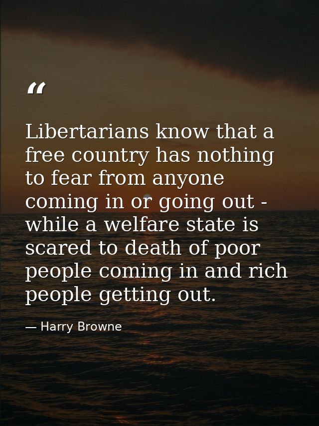 Libertarians know that a free country has nothing to fear from anyone coming in or going out - while a welfare state is  — Harry Browne