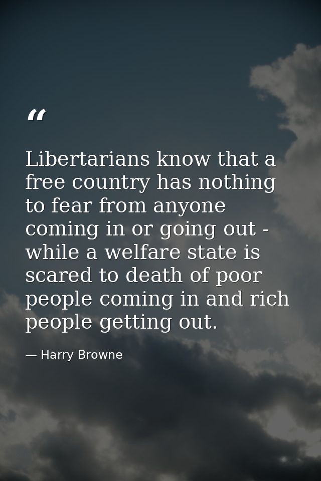 Libertarians know that a free country has nothing to fear from anyone coming in or going out - while a welfare state is  — Harry Browne