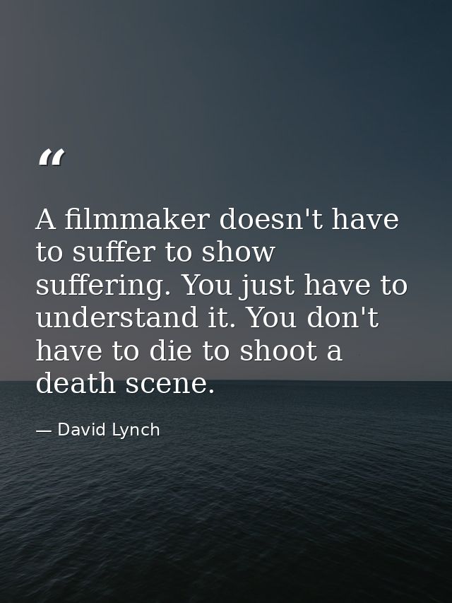 A filmmaker doesn't have to suffer to show suffering. You just have to understand it. You don't have to die to shoot a d — David Lynch