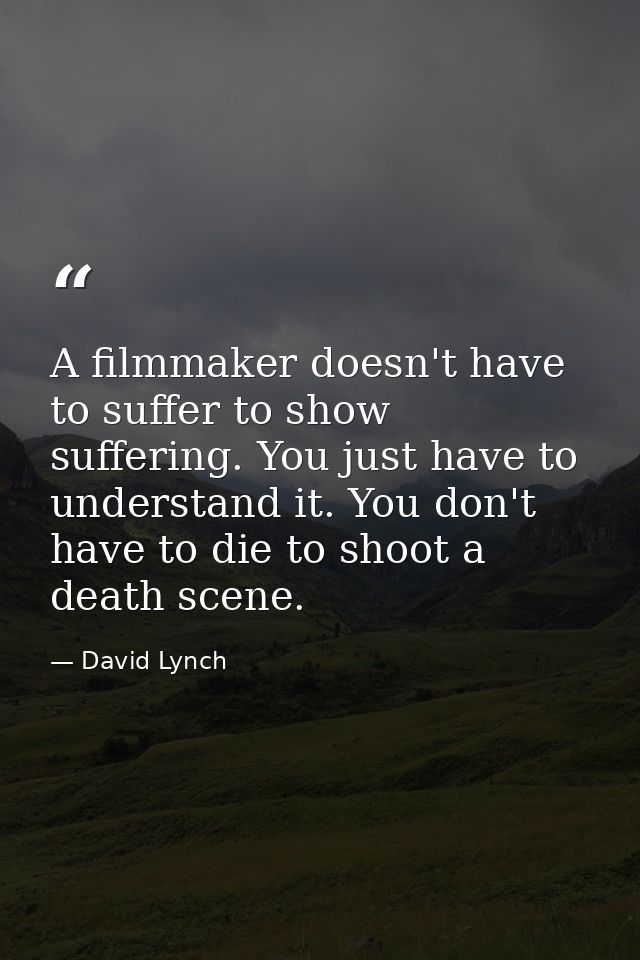 A filmmaker doesn't have to suffer to show suffering. You just have to understand it. You don't have to die to shoot a d — David Lynch