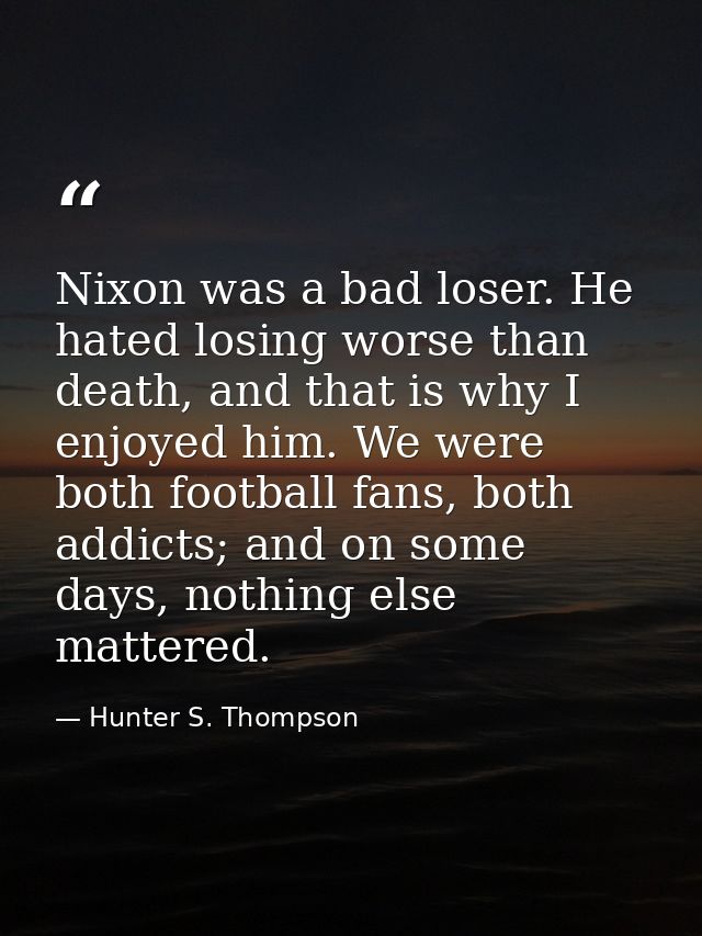 Nixon was a bad loser. He hated losing worse than death, and that is why I enjoyed him. We were both football fans, both — Hunter S. Thompson