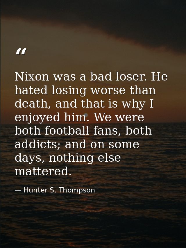 Nixon was a bad loser. He hated losing worse than death, and that is why I enjoyed him. We were both football fans, both — Hunter S. Thompson