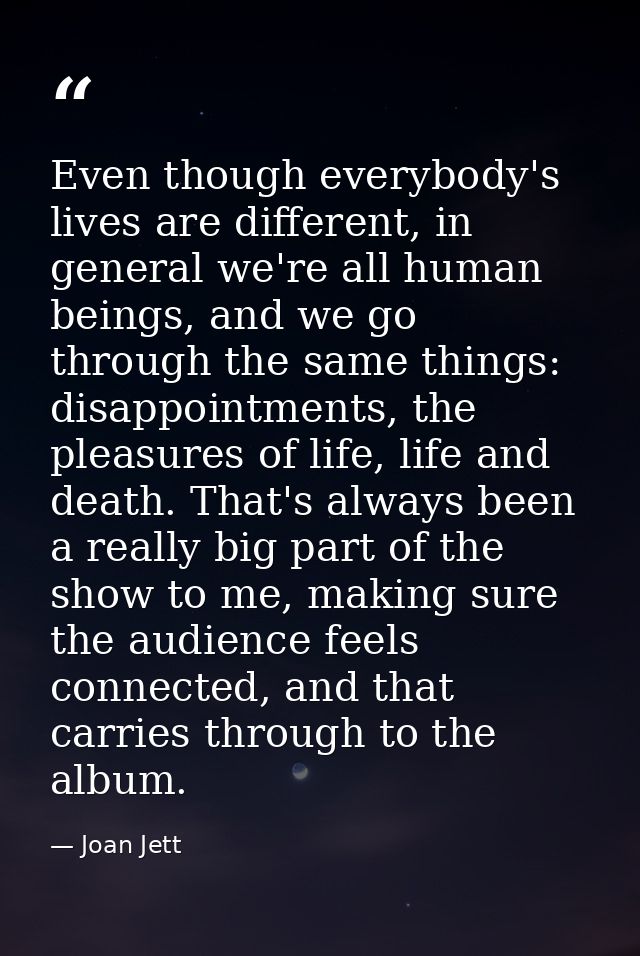 Even though everybody's lives are different, in general we're all human beings, and we go through the same things: disap — Joan Jett