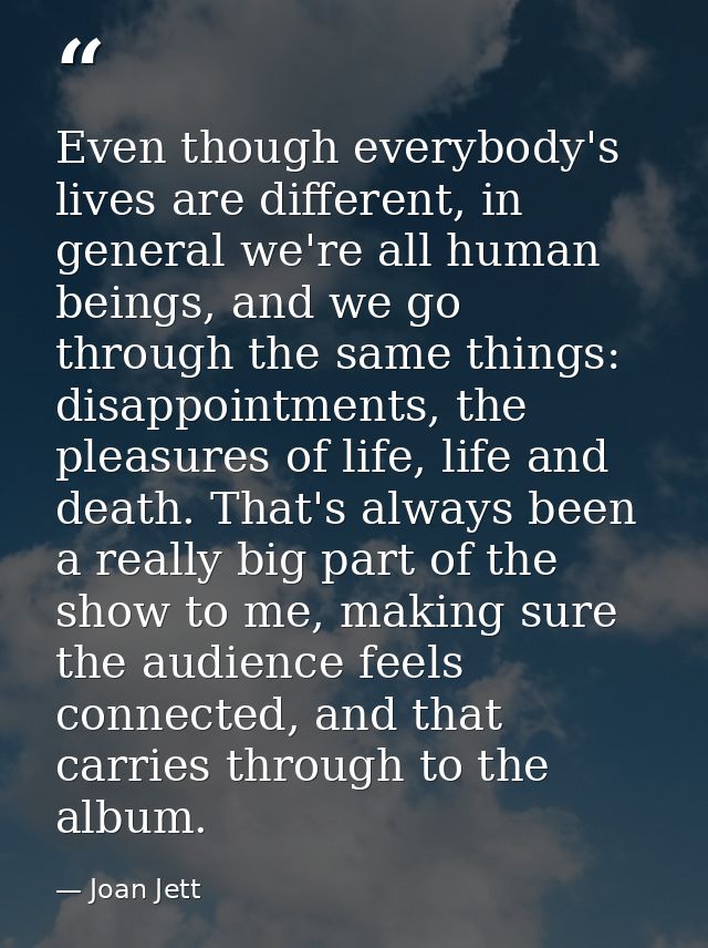 Even though everybody's lives are different, in general we're all human beings, and we go through the same things: disap — Joan Jett