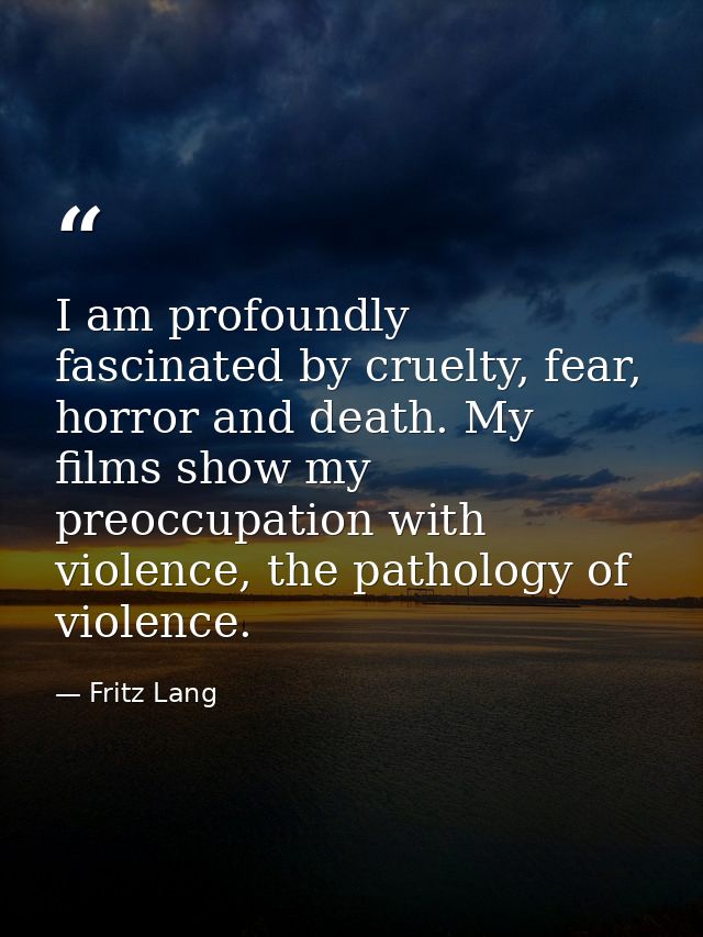 I am profoundly fascinated by cruelty, fear, horror and death. My films show my preoccupation with violence, the patholo — Fritz Lang