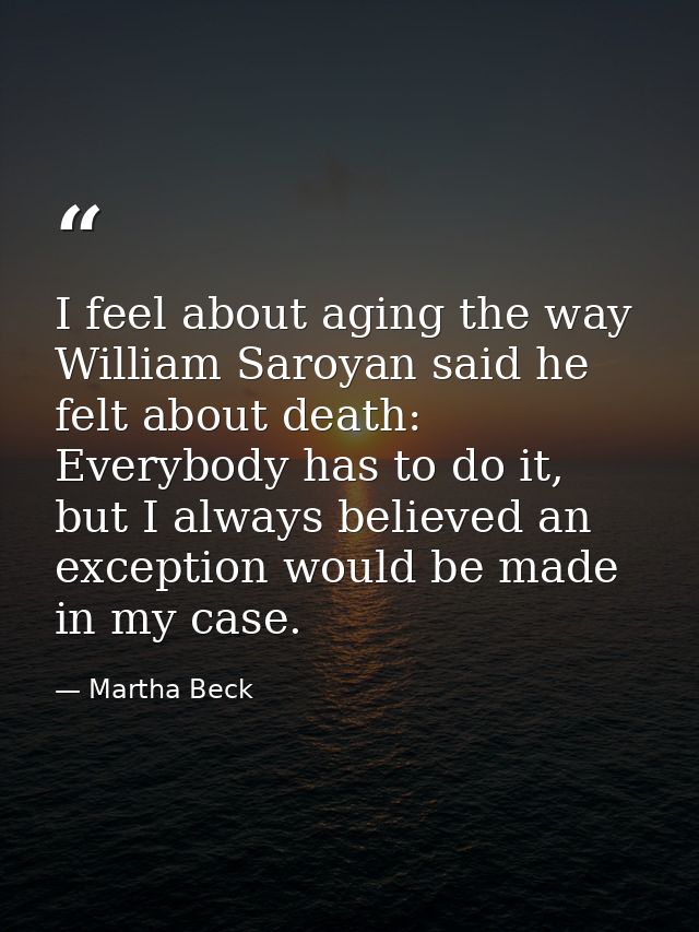 I feel about aging the way William Saroyan said he felt about death: Everybody has to do it, but I always believed an ex — Martha Beck