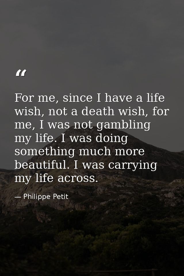 For me, since I have a life wish, not a death wish, for me, I was not gambling my life. I was doing something much more  — Philippe Petit