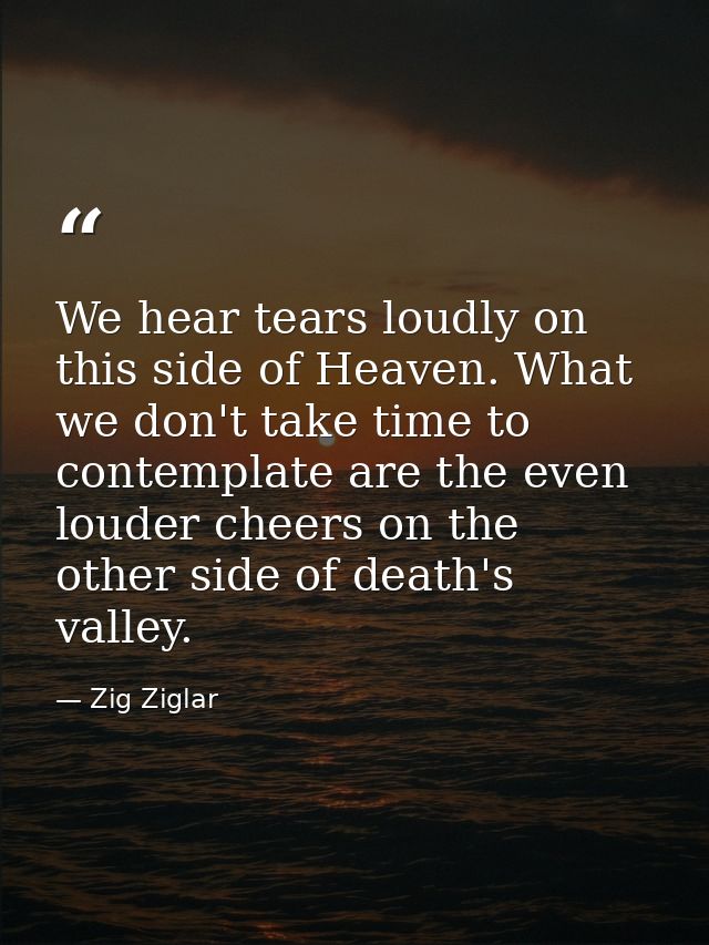 We hear tears loudly on this side of Heaven. What we don't take time to contemplate are the even louder cheers on the ot — Zig Ziglar