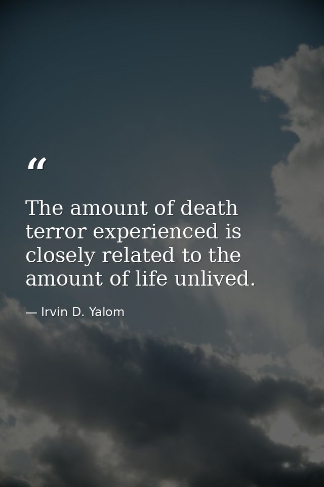 The amount of death terror experienced is closely related to the amount of life unlived. — Irvin D. Yalom