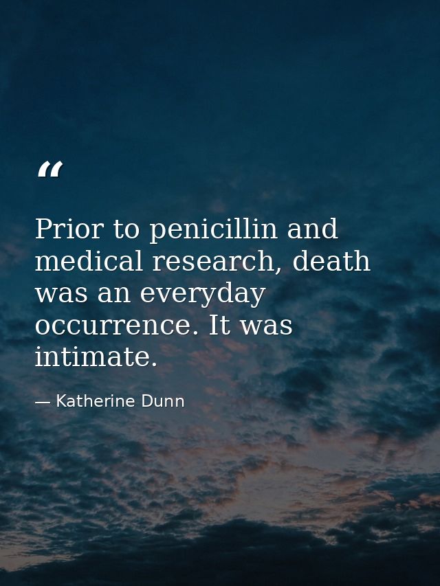 Prior to penicillin and medical research, death was an everyday occurrence. It was intimate. — Katherine Dunn