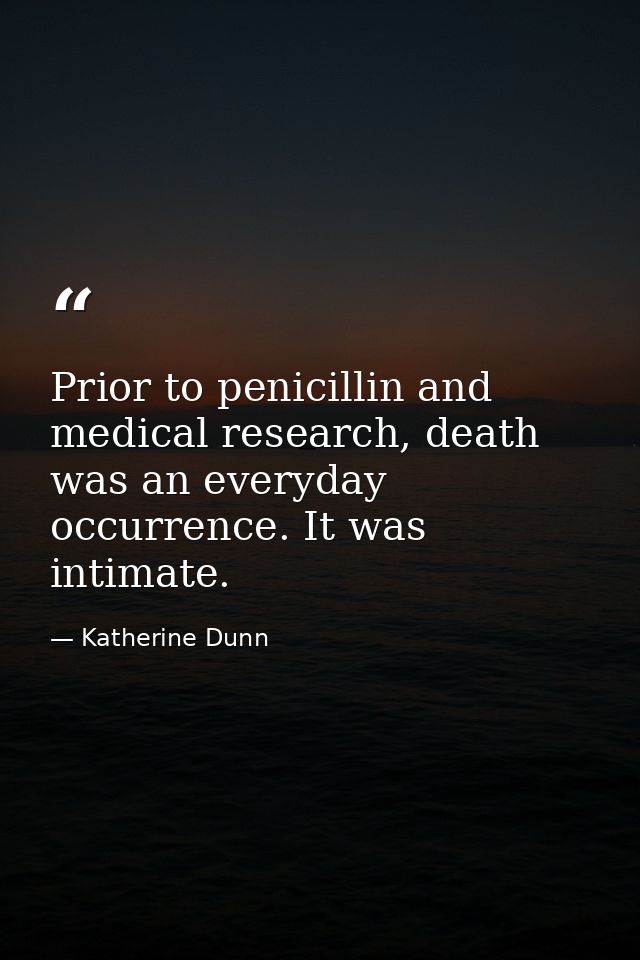 Prior to penicillin and medical research, death was an everyday occurrence. It was intimate. — Katherine Dunn