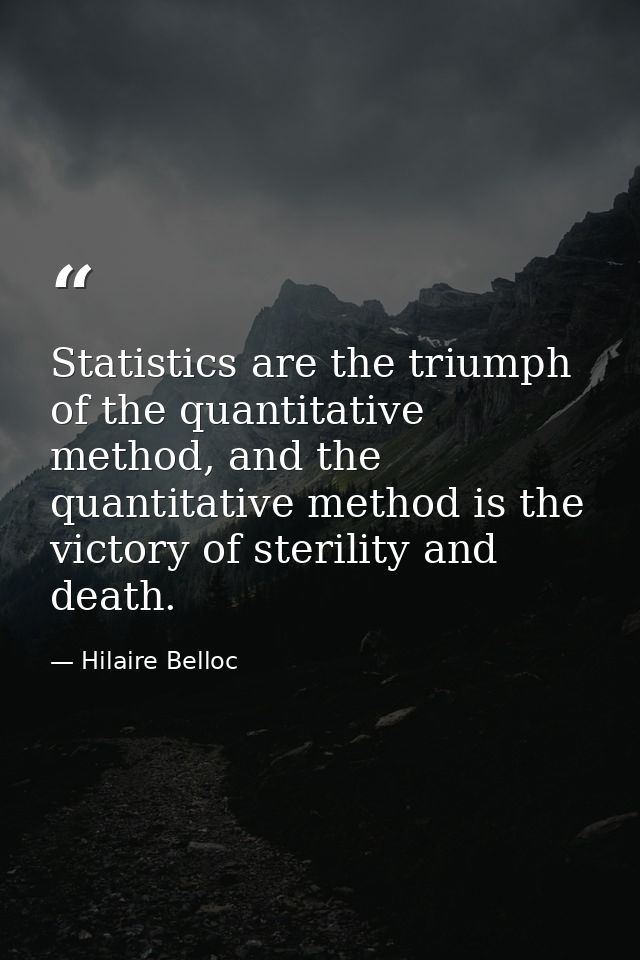 Statistics are the triumph of the quantitative method, and the quantitative method is the victory of sterility and death — Hilaire Belloc