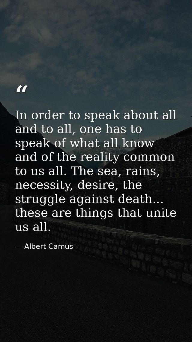 In order to speak about all and to all, one has to speak of what all know and of the reality common to us all. The sea,  — Albert Camus
