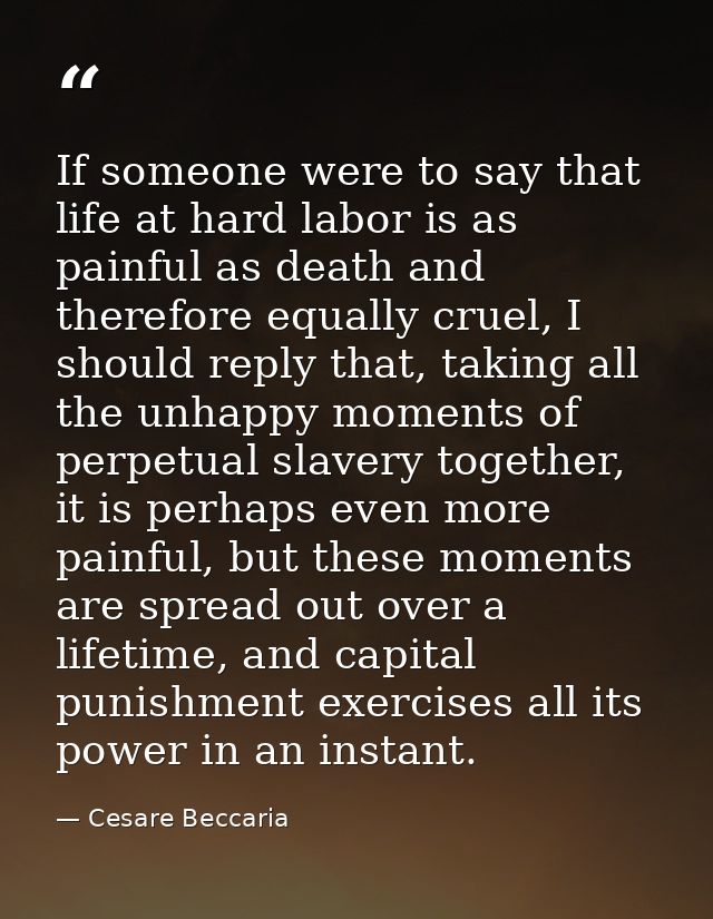 If someone were to say that life at hard labor is as painful as death and therefore equally cruel, I should reply that,  — Cesare Beccaria