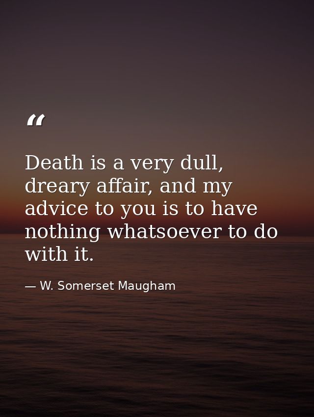 Death is a very dull, dreary affair, and my advice to you is to have nothing whatsoever to do with it. — W. Somerset Maugham