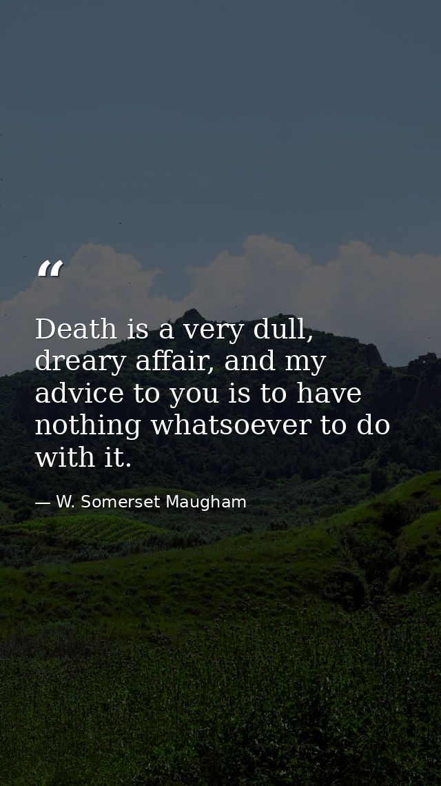 Death is a very dull, dreary affair, and my advice to you is to have nothing whatsoever to do with it. — W. Somerset Maugham