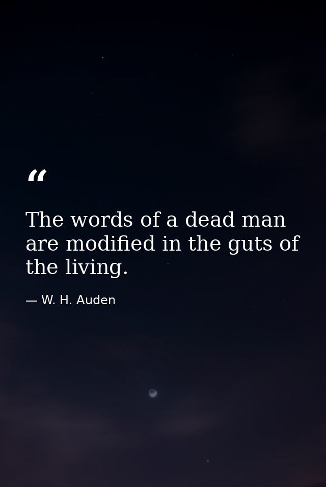 The words of a dead man are modified in the guts of the living. — W. H. Auden