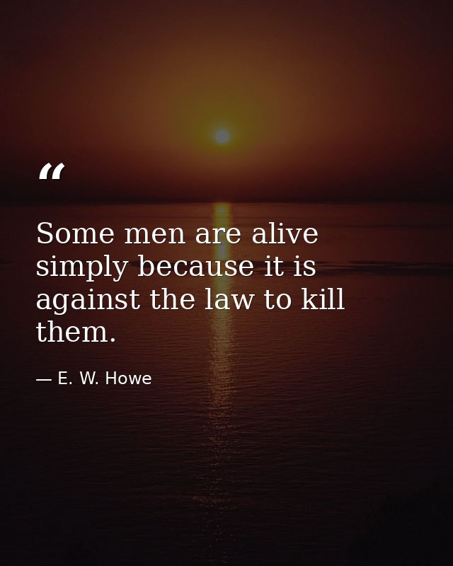 Some men are alive simply because it is against the law to kill them. — E. W. Howe