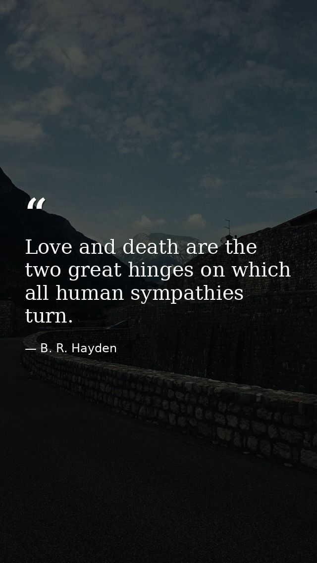 Love and death are the two great hinges on which all human sympathies turn. — B. R. Hayden