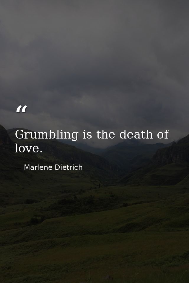 Grumbling is the death of love. — Marlene Dietrich
