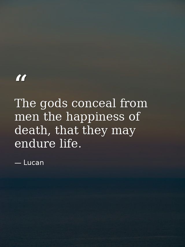 The gods conceal from men the happiness of death, that they may endure life. — Lucan