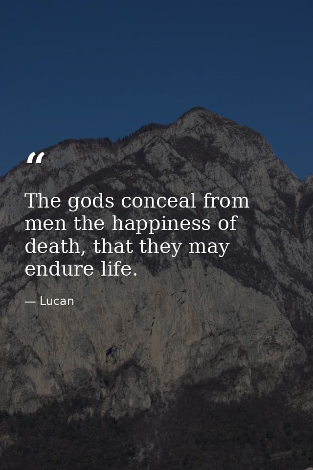 The gods conceal from men the happiness of death, that they may endure life. — Lucan