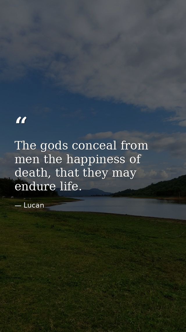 The gods conceal from men the happiness of death, that they may endure life. — Lucan