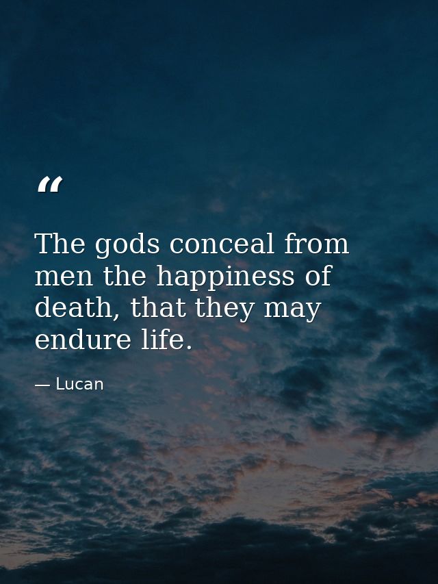 The gods conceal from men the happiness of death, that they may endure life. — Lucan