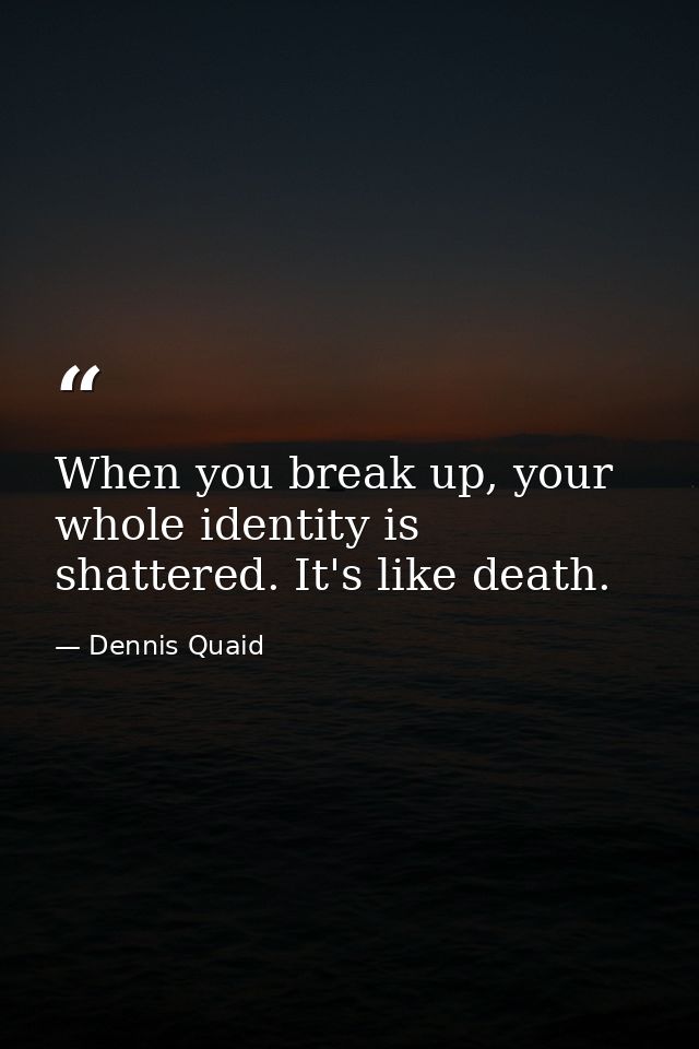 When you break up, your whole identity is shattered. It's like death. — Dennis Quaid