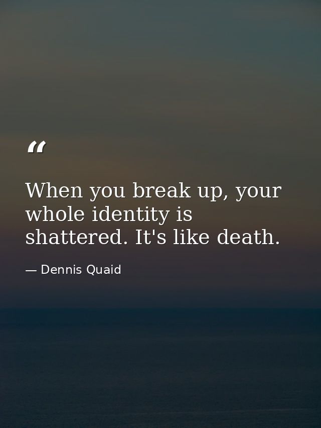 When you break up, your whole identity is shattered. It's like death. — Dennis Quaid
