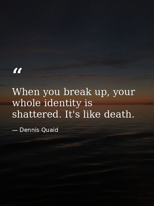 When you break up, your whole identity is shattered. It's like death. — Dennis Quaid