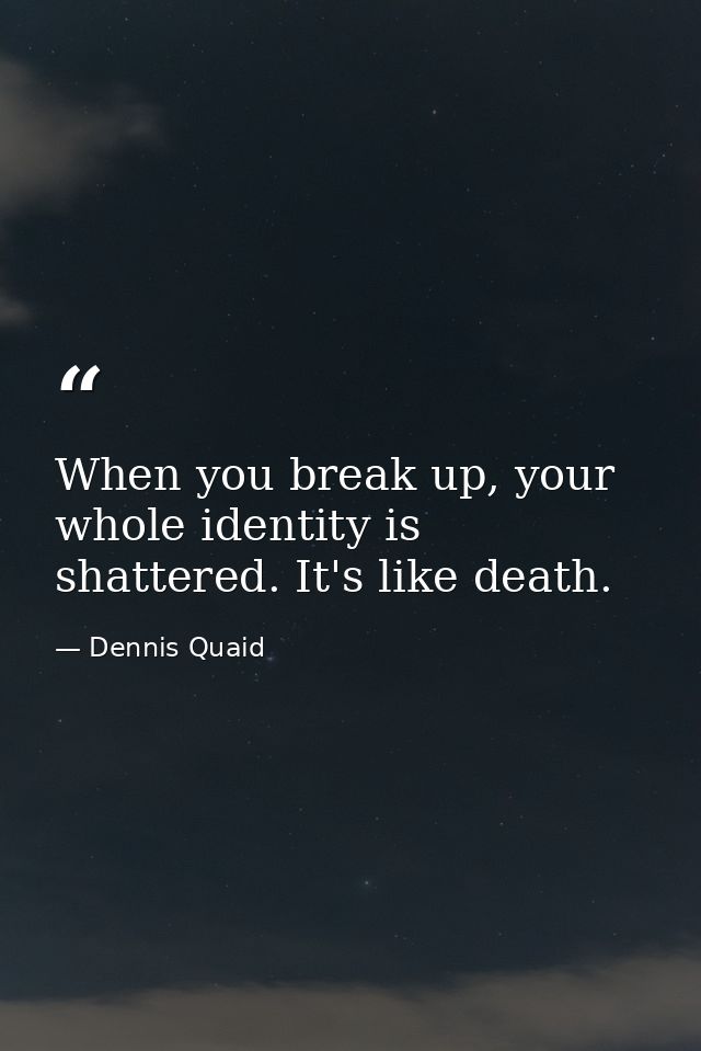 When you break up, your whole identity is shattered. It's like death. — Dennis Quaid