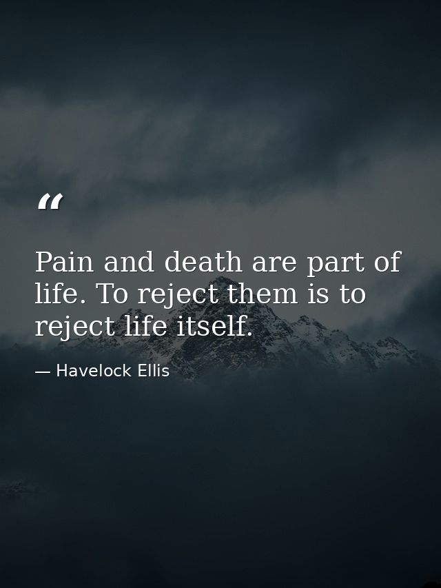 Pain and death are part of life. To reject them is to reject life itself. — Havelock Ellis