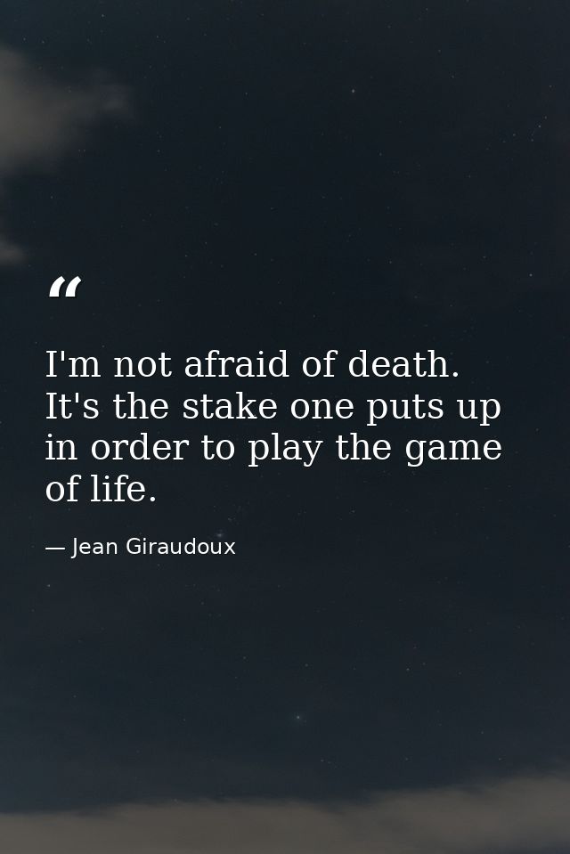 I'm not afraid of death. It's the stake one puts up in order to play the game of life. — Jean Giraudoux