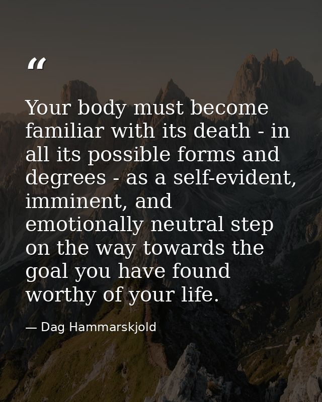 Your body must become familiar with its death - in all its possible forms and degrees - as a self-evident, imminent, and — Dag Hammarskjold