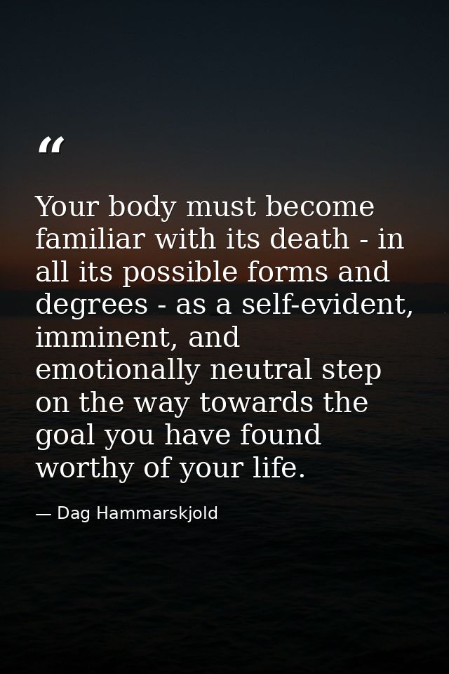 Your body must become familiar with its death - in all its possible forms and degrees - as a self-evident, imminent, and — Dag Hammarskjold