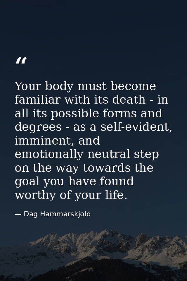 Your body must become familiar with its death - in all its possible forms and degrees - as a self-evident, imminent, and — Dag Hammarskjold