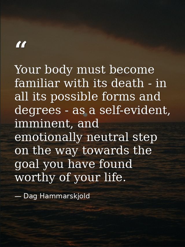 Your body must become familiar with its death - in all its possible forms and degrees - as a self-evident, imminent, and — Dag Hammarskjold
