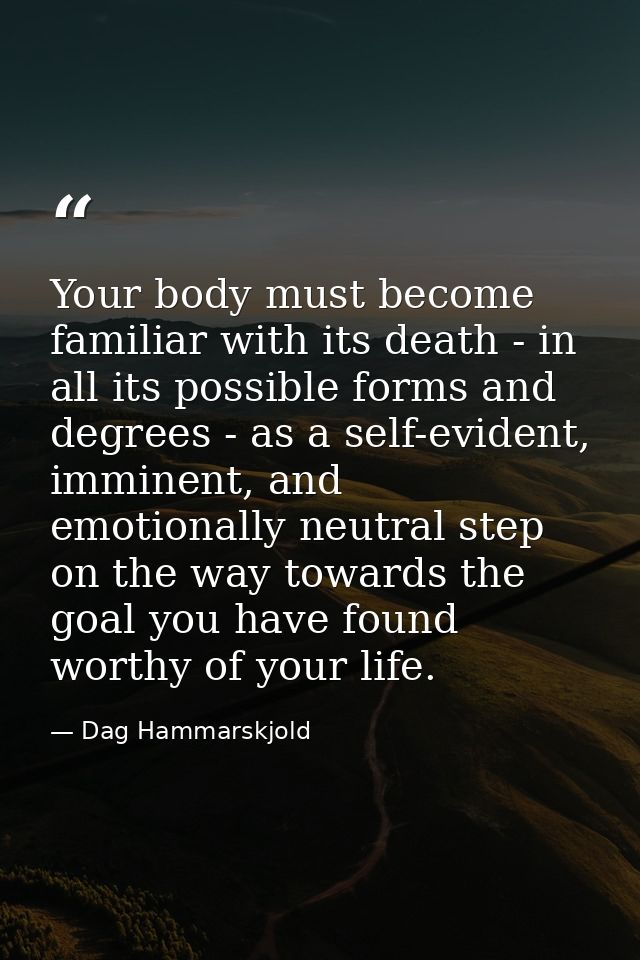 Your body must become familiar with its death - in all its possible forms and degrees - as a self-evident, imminent, and — Dag Hammarskjold