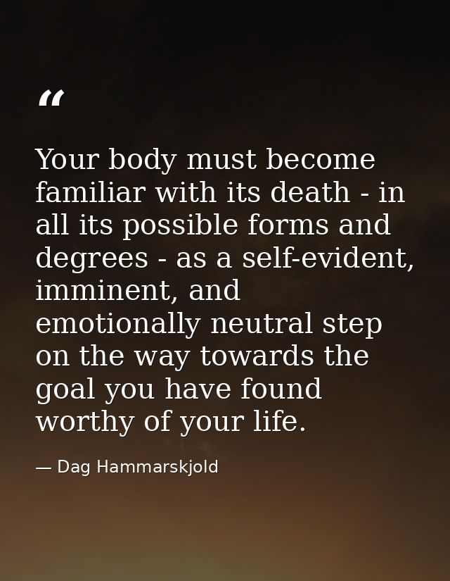 Your body must become familiar with its death - in all its possible forms and degrees - as a self-evident, imminent, and — Dag Hammarskjold