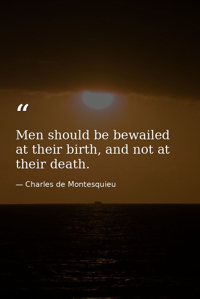 Men should be bewailed at their birth, and not at their death. — Charles de Montesquieu