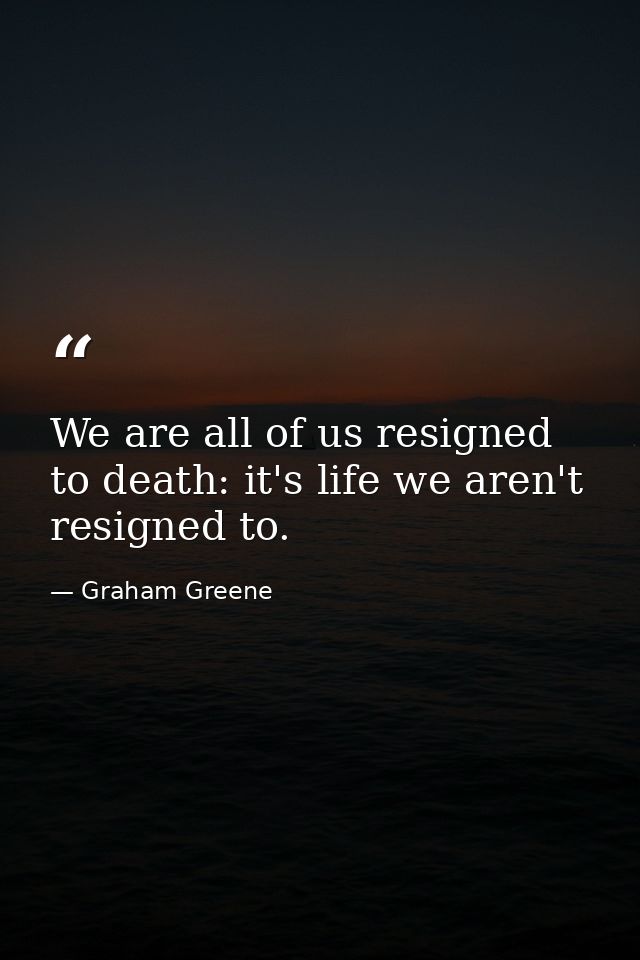 We are all of us resigned to death: it's life we aren't resigned to. — Graham Greene